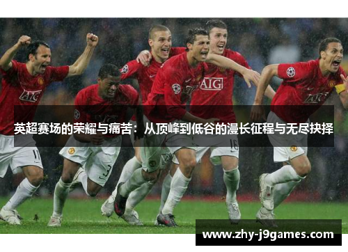 英超赛场的荣耀与痛苦：从顶峰到低谷的漫长征程与无尽抉择