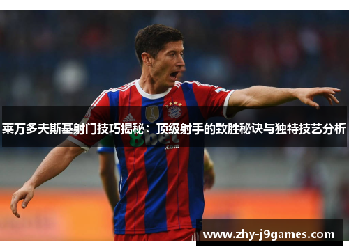 莱万多夫斯基射门技巧揭秘:顶级射手的致胜秘诀与独特技艺分析 莱万多夫斯基射门技巧揭秘:顶级射手的致胜秘诀与独特技艺分析