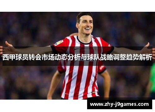 西甲球员转会市场动态分析与球队战略调整趋势解析