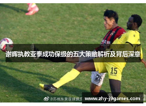 谢晖执教亚泰成功保级的五大策略解析及背后深意 谢晖执教亚泰成功保级的五大策略解析及背后深意