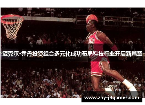 迈克尔·乔丹投资组合多元化成功布局科技行业开启新篇章 迈克尔·乔丹投资组合多元化成功布局科技行业开启新篇章