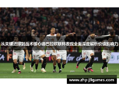 从关键进球到战术核心迪巴拉欧联杯表现全面深度解析价值影响力 从关键进球到战术核心迪巴拉欧联杯表现全面深度解析价值影响力