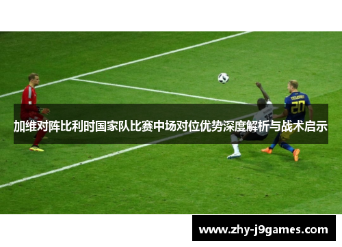 加维对阵比利时国家队比赛中场对位优势深度解析与战术启示 加维对阵比利时国家队比赛中场对位优势深度解析与战术启示