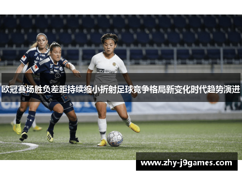 欧冠赛场胜负差距持续缩小折射足球竞争格局新变化时代趋势演进 欧冠赛场胜负差距持续缩小折射足球竞争格局新变化时代趋势演进
