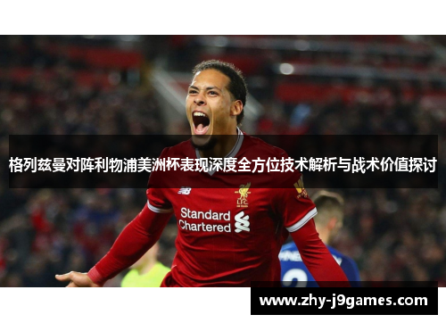 格列兹曼对阵利物浦美洲杯表现深度全方位技术解析与战术价值探讨