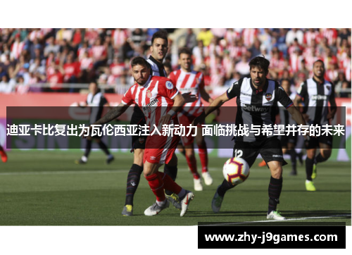 迪亚卡比复出为瓦伦西亚注入新动力 面临挑战与希望并存的未来