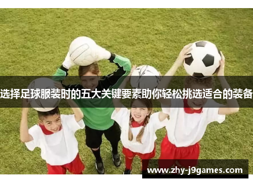 选择足球服装时的五大关键要素助你轻松挑选适合的装备 选择足球服装时的五大关键要素助你轻松挑选适合的装备