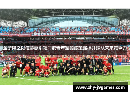 金子隆之以使命感引领海港青年军锻炼策略提升球队未来竞争力