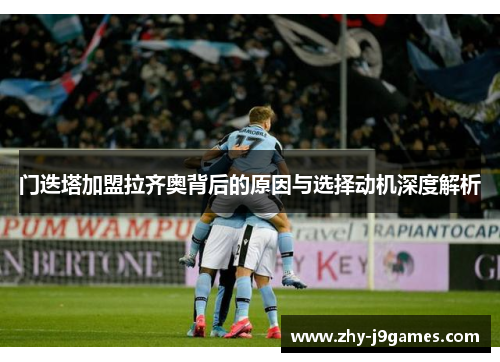 门迭塔加盟拉齐奥背后的原因与选择动机深度解析 门迭塔加盟拉齐奥背后的原因与选择动机深度解析