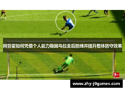 阿劳霍如何凭借个人能力稳固乌拉圭后防线并提升整体防守效果 阿劳霍如何凭借个人能力稳固乌拉圭后防线并提升整体防守效果