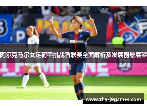 阿尔克马尔女足荷甲挑战者联赛全面解析及发展前景展望 阿尔克马尔女足荷甲挑战者联赛全面解析及发展前景展望