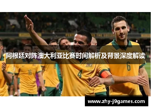 阿根廷对阵澳大利亚比赛时间解析及背景深度解读