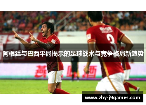 阿根廷与巴西平局揭示的足球战术与竞争格局新趋势