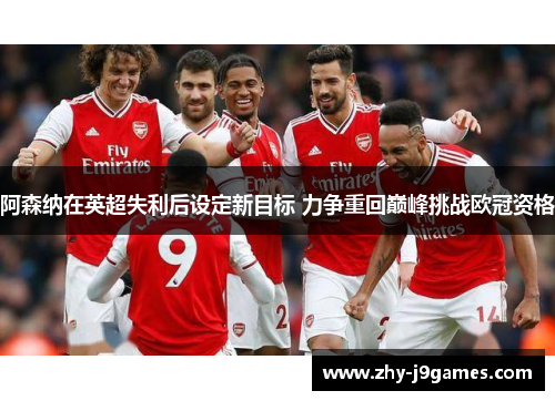 阿森纳在英超失利后设定新目标 力争重回巅峰挑战欧冠资格 阿森纳在英超失利后设定新目标 力争重回巅峰挑战欧冠资格