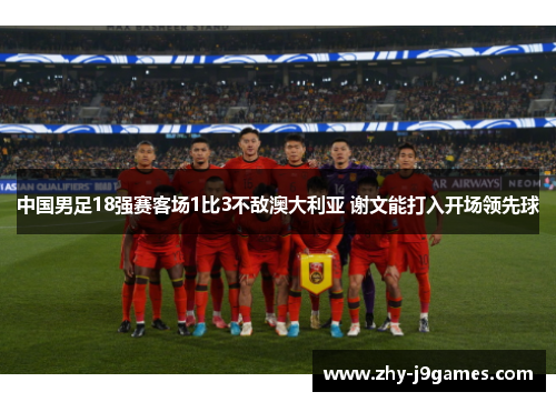 中国男足18强赛客场1比3不敌澳大利亚 谢文能打入开场领先球