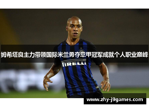 姆希塔良主力带领国际米兰勇夺意甲冠军成就个人职业巅峰 姆希塔良主力带领国际米兰勇夺意甲冠军成就个人职业巅峰