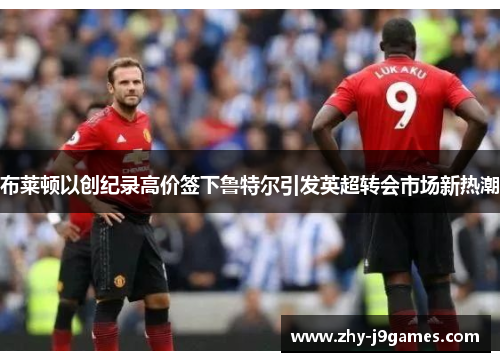 布莱顿以创纪录高价签下鲁特尔引发英超转会市场新热潮 布莱顿以创纪录高价签下鲁特尔引发英超转会市场新热潮