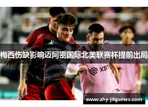 梅西伤缺影响迈阿密国际北美联赛杯提前出局 梅西伤缺影响迈阿密国际北美联赛杯提前出局