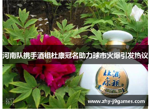 河南队携手酒祖杜康冠名助力球市火爆引发热议 河南队携手酒祖杜康冠名助力球市火爆引发热议