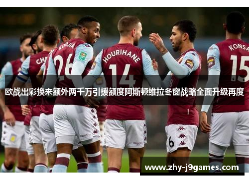 欧战出彩换来额外两千万引援额度阿斯顿维拉冬窗战略全面升级再度 欧战出彩换来额外两千万引援额度阿斯顿维拉冬窗战略全面升级再度