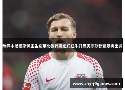 瑞典中场福斯贝里告别莱比锡转投纽约红牛开启美职联新篇章再出发 瑞典中场福斯贝里告别莱比锡转投纽约红牛开启美职联新篇章再出发