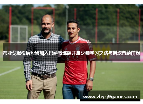 蒂亚戈退役后短暂加入巴萨教练组开启少帅学习之路与诺坎普续前缘