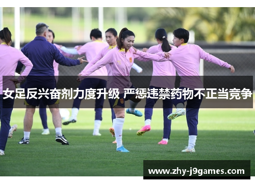 女足反兴奋剂力度升级 严惩违禁药物不正当竞争 女足反兴奋剂力度升级 严惩违禁药物不正当竞争
