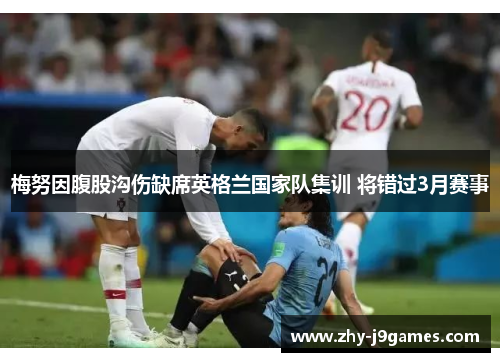 梅努因腹股沟伤缺席英格兰国家队集训 将错过3月赛事 梅努因腹股沟伤缺席英格兰国家队集训 将错过3月赛事