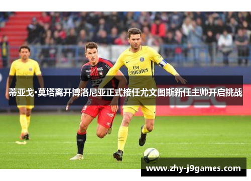蒂亚戈·莫塔离开博洛尼亚正式接任尤文图斯新任主帅开启挑战 蒂亚戈·莫塔离开博洛尼亚正式接任尤文图斯新任主帅开启挑战