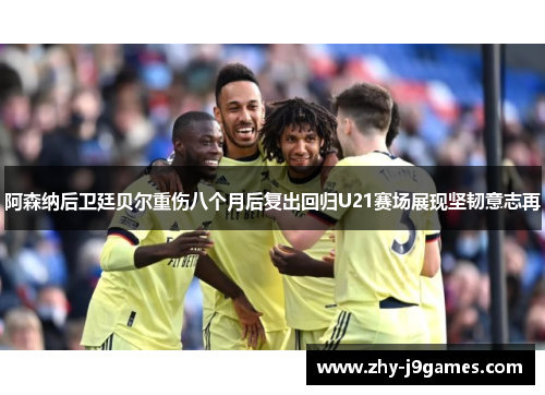 阿森纳后卫廷贝尔重伤八个月后复出回归U21赛场展现坚韧意志再 阿森纳后卫廷贝尔重伤八个月后复出回归U21赛场展现坚韧意志再