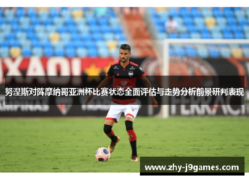 努涅斯对阵摩纳哥亚洲杯比赛状态全面评估与走势分析前景研判表现 努涅斯对阵摩纳哥亚洲杯比赛状态全面评估与走势分析前景研判表现