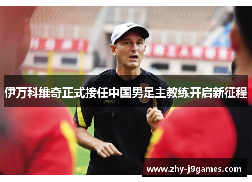 伊万科维奇正式接任中国男足主教练开启新征程 伊万科维奇正式接任中国男足主教练开启新征程