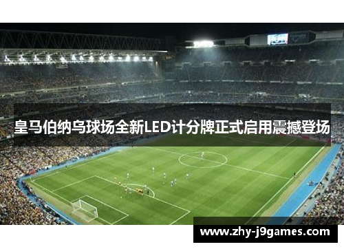 皇马伯纳乌球场全新LED计分牌正式启用震撼登场
