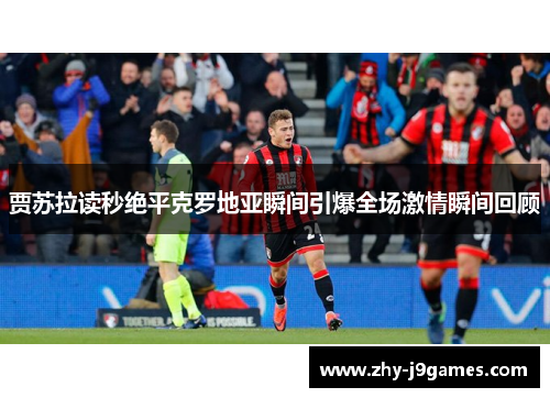 贾苏拉读秒绝平克罗地亚瞬间引爆全场激情瞬间回顾 贾苏拉读秒绝平克罗地亚瞬间引爆全场激情瞬间回顾